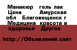 Маникюр   гель лак › Цена ­ 500 - Амурская обл., Благовещенск г. Медицина, красота и здоровье » Другое   